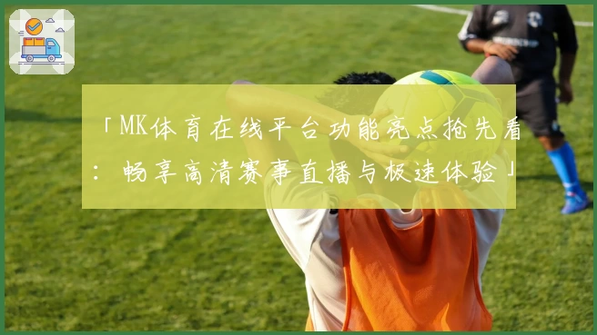 「MK体育在线平台功能亮点抢先看：畅享高清赛事直播与极速体验」