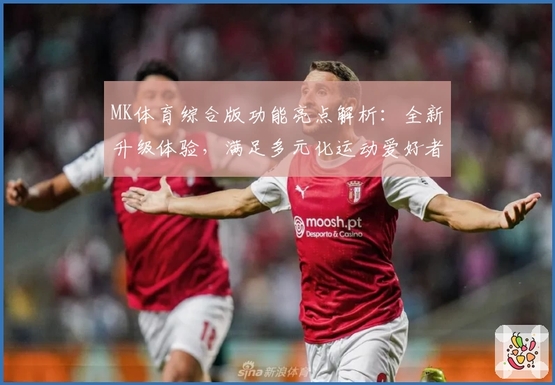 MK体育综合版功能亮点解析：全新升级体验，满足多元化运动爱好者的需求