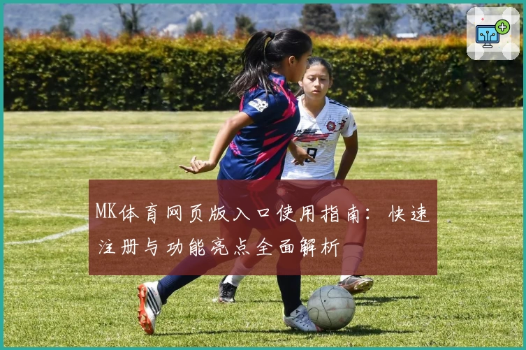 MK体育网页版入口使用指南：快速注册与功能亮点全面解析