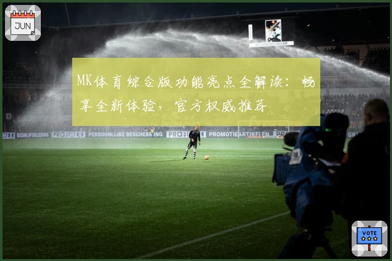 MK体育综合版功能亮点全解读：畅享全新体验，官方权威推荐