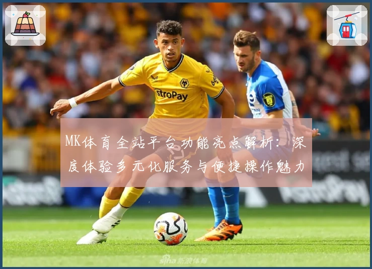 MK体育全站平台功能亮点解析：深度体验多元化服务与便捷操作魅力