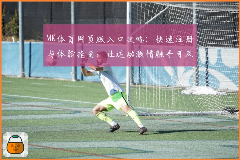 MK体育网页版入口攻略：快速注册与体验指南，让运动激情触手可及