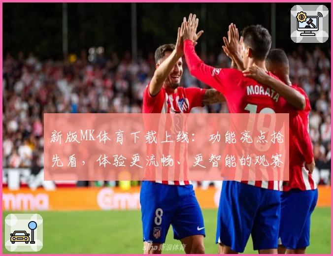 新版MK体育下载上线：功能亮点抢先看，体验更流畅、更智能的观赛平台