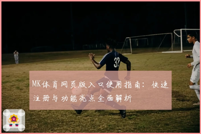 MK体育网页版入口使用指南:快速注册与功能亮点全面解析