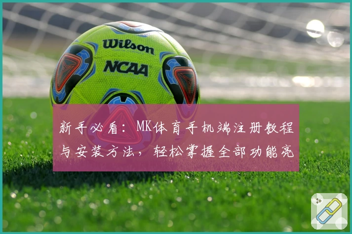 新手必看：MK体育手机端注册教程与安装方法，轻松掌握全部功能亮点