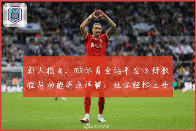 新人指南：mk体育全站平台注册教程与功能亮点详解，让你轻松上手一步到位