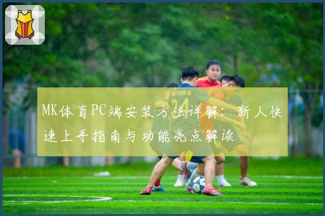 MK体育PC端安装方法详解：新人快速上手指南与功能亮点解读