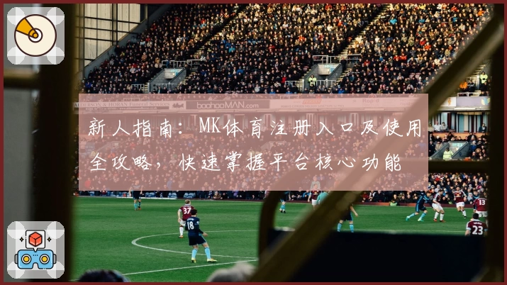 新人指南:MK体育注册入口及使用全攻略,快速掌握平台核心功能