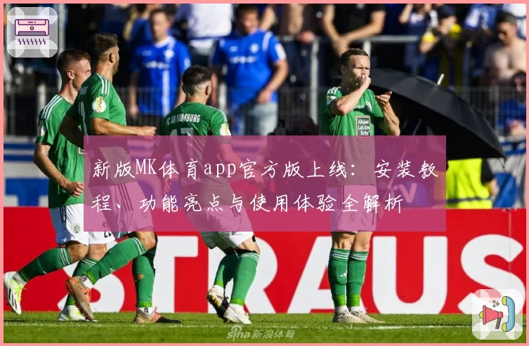 新版MK体育app官方版上线：安装教程、功能亮点与使用体验全解析