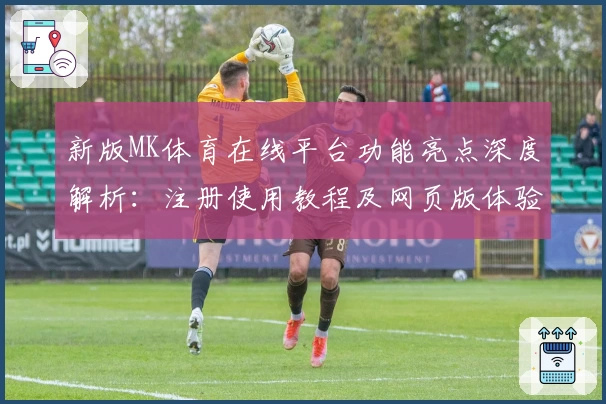 新版MK体育在线平台功能亮点深度解析：注册使用教程及网页版体验攻略