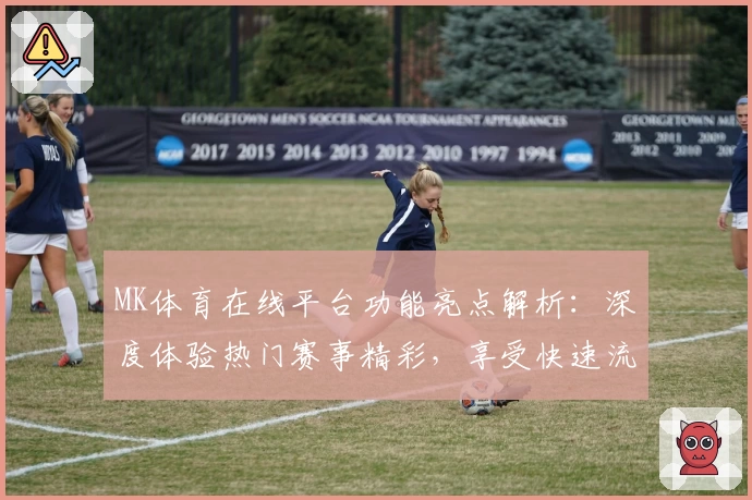 MK体育在线平台功能亮点解析：深度体验热门赛事精彩，享受快速流畅的观赛服务
