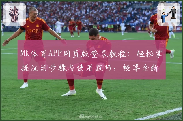 MK体育APP网页版登录教程：轻松掌握注册步骤与使用技巧，畅享全新功能体验