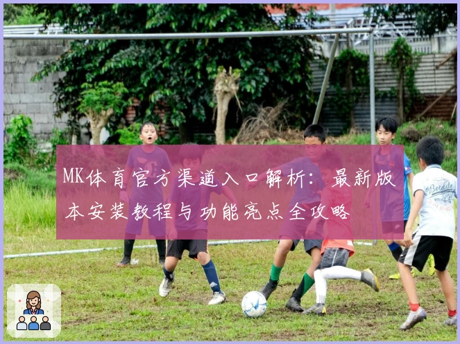 MK体育官方渠道入口解析：最新版本安装教程与功能亮点全攻略
