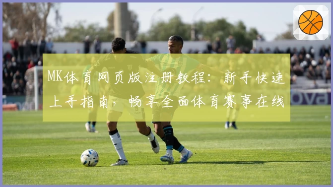 MK体育网页版注册教程：新手快速上手指南，畅享全面体育赛事在线观赛体验