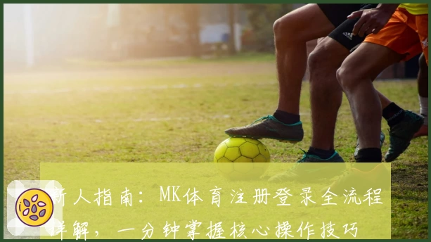 新人指南：MK体育注册登录全流程详解，一分钟掌握核心操作技巧
