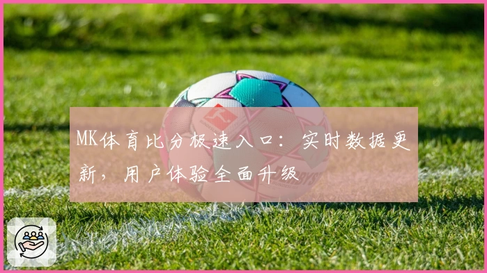 MK体育比分极速入口：实时数据更新，用户体验全面升级