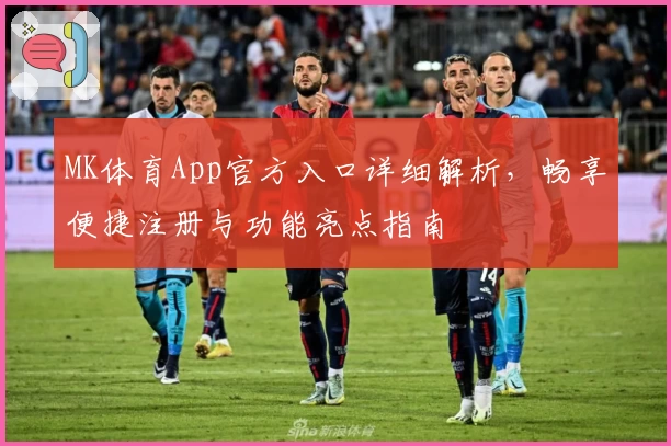 MK体育App官方入口详细解析，畅享便捷注册与功能亮点指南