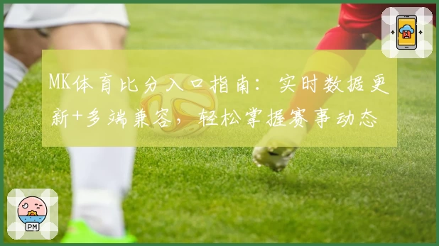MK体育比分入口指南:实时数据更新+多端兼容,轻松掌握赛事动态