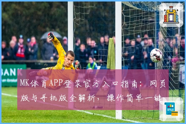 MK体育APP登录官方入口指南：网页版与手机版全解析，操作简单一键直达