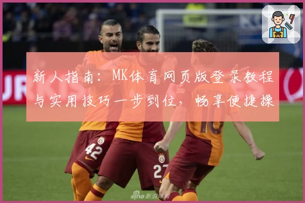 新人指南：MK体育网页版登录教程与实用技巧一步到位，畅享便捷操作体验