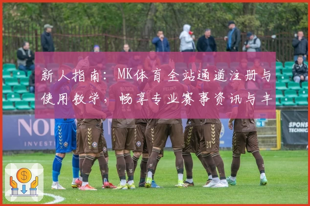 新人指南：MK体育全站通道注册与使用教学，畅享专业赛事资讯与丰富功能