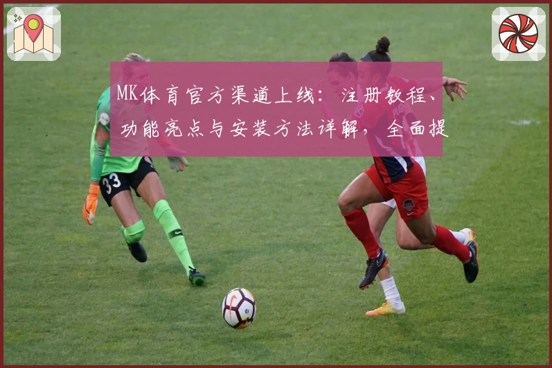 MK体育官方渠道上线：注册教程、功能亮点与安装方法详解，全面提升用户体验