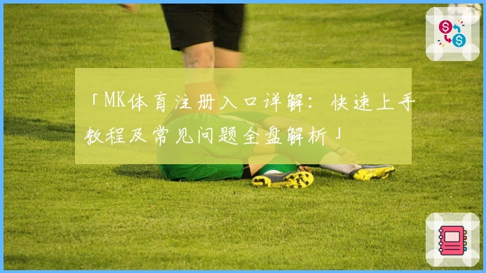 「MK体育注册入口详解：快速上手教程及常见问题全盘解析」