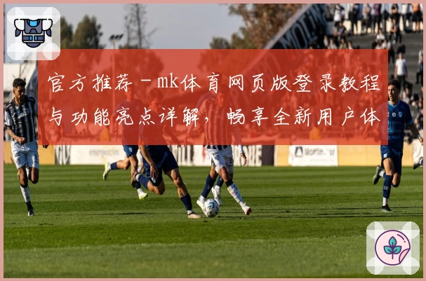 官方推荐 - mk体育网页版登录教程与功能亮点详解，畅享全新用户体验