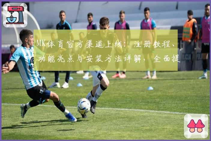 MK体育官方渠道上线：注册教程、功能亮点与安装方法详解，全面提升用户体验