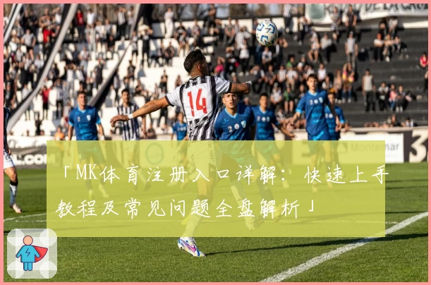 「MK体育注册入口详解：快速上手教程及常见问题全盘解析」