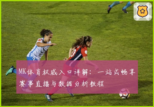 MK体育权威入口详解：一站式畅享赛事直播与数据分析教程