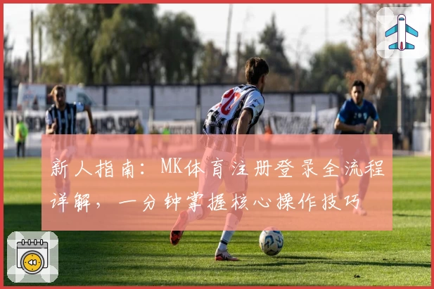新人指南：MK体育注册登录全流程详解，一分钟掌握核心操作技巧