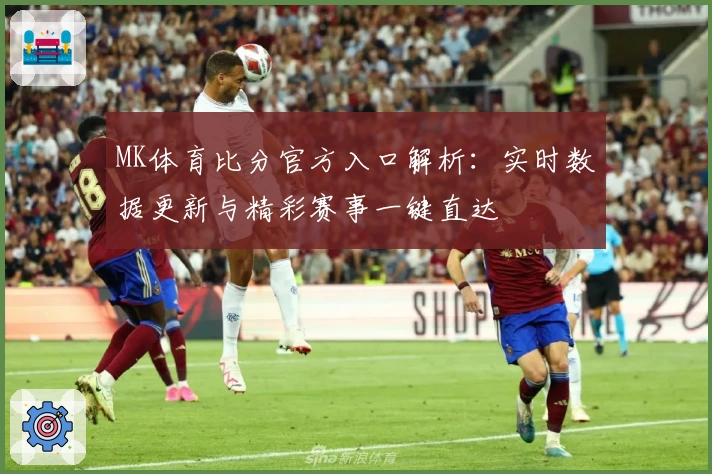 MK体育比分官方入口解析：实时数据更新与精彩赛事一键直达