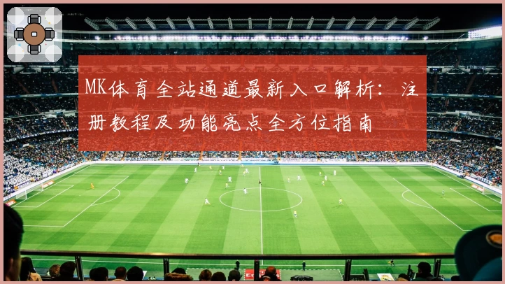 MK体育全站通道最新入口解析:注册教程及功能亮点全方位指南