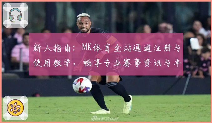 新人指南：MK体育全站通道注册与使用教学，畅享专业赛事资讯与丰富功能