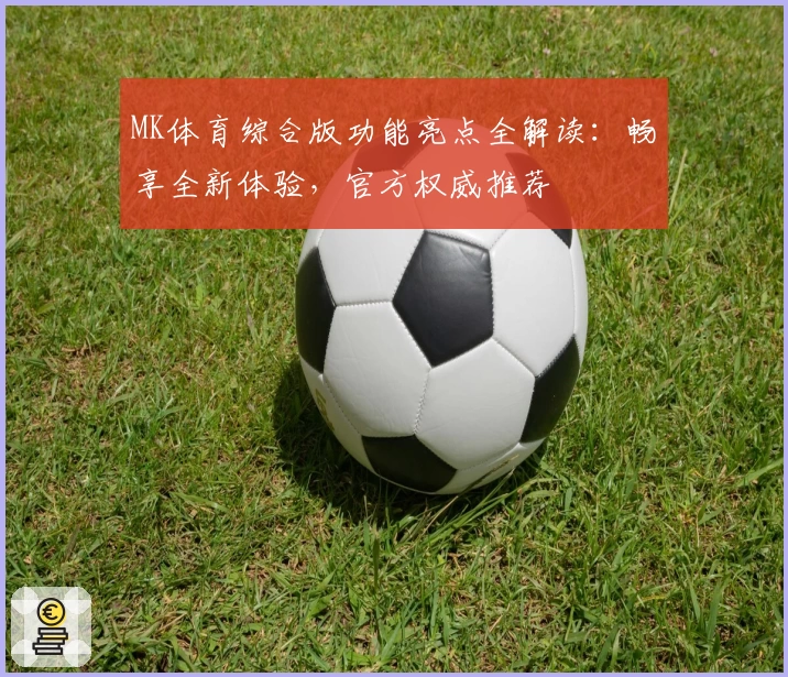 MK体育综合版功能亮点全解读:畅享全新体验,官方权威推荐