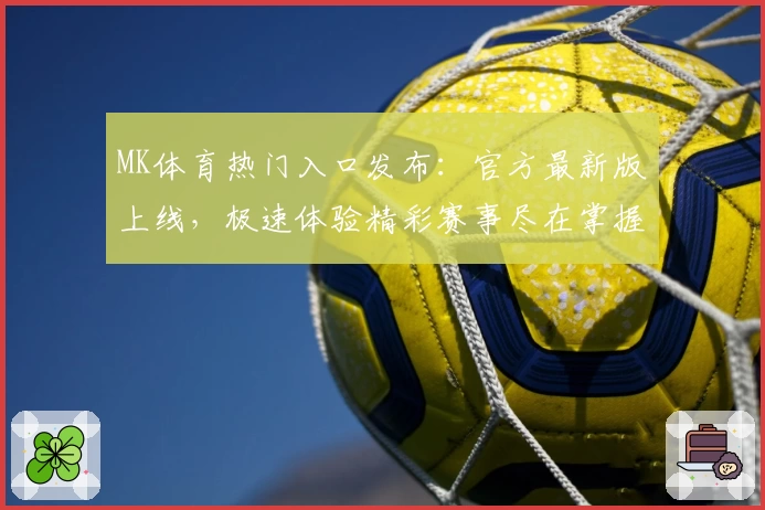 MK体育热门入口发布：官方最新版上线，极速体验精彩赛事尽在掌握